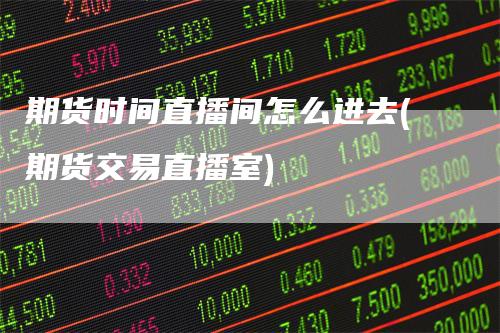 期货时间直播间怎么进去(期货交易直播室)