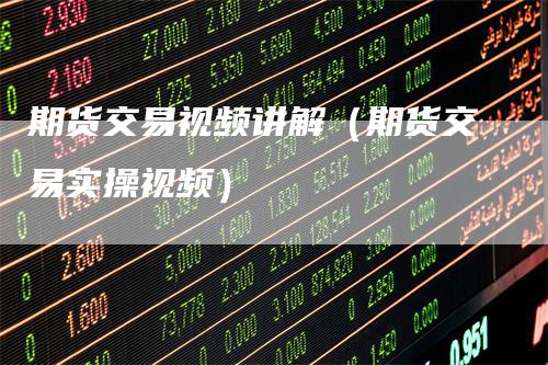 期货交易视频讲解（期货交易实操视频）