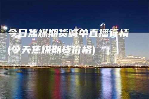 今日焦煤期货喊单直播行情(今天焦煤期货价格)