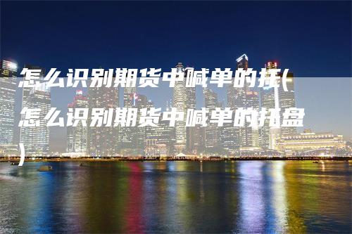 怎么识别期货中喊单的托(怎么识别期货中喊单的托盘)