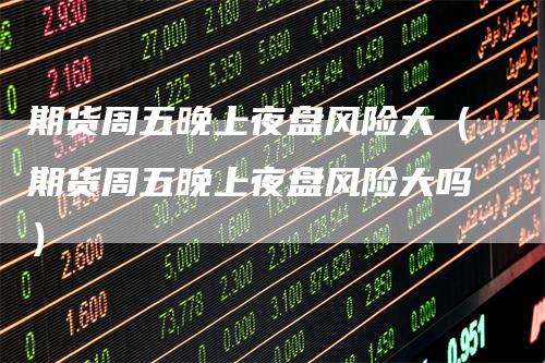 期货周五晚上夜盘风险大（期货周五晚上夜盘风险大吗）