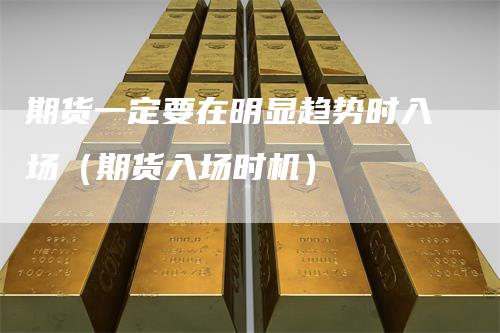 期货一定要在明显趋势时入场（期货入场时机）