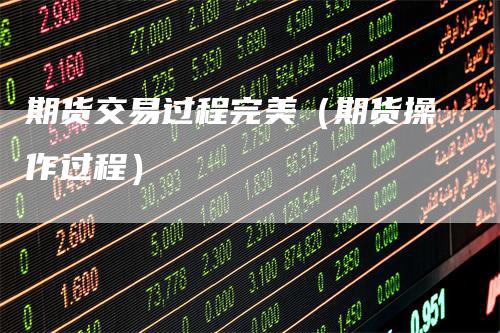 期货交易过程完美（期货操作过程）
