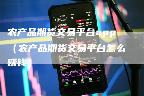 农产品期货交易平台app（农产品期货交易平台怎么赚钱）