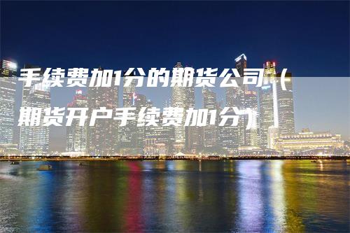 手续费加1分的期货公司（期货开户手续费加1分）