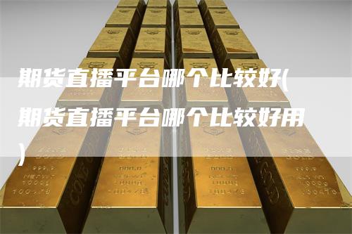 期货直播平台哪个比较好(期货直播平台哪个比较好用)
