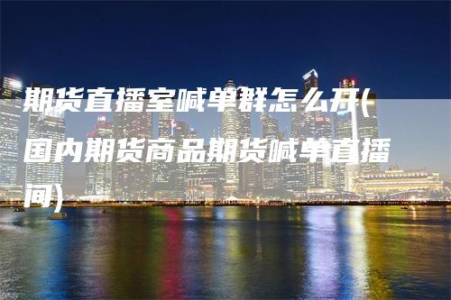 期货直播室喊单群怎么开(国内期货商品期货喊单直播间)
