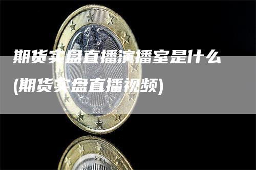 期货实盘直播演播室是什么(期货实盘直播视频)
