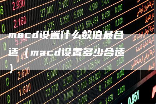 macd设置什么数值最合适（macd设置多少合适）