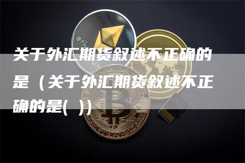 关于外汇期货叙述不正确的是（关于外汇期货叙述不正确的是( )）