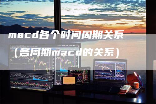 macd各个时间周期关系（各周期macd的关系）