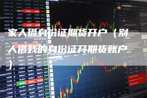 家人借身份证期货开户（别人借我的身份证开期货账户）