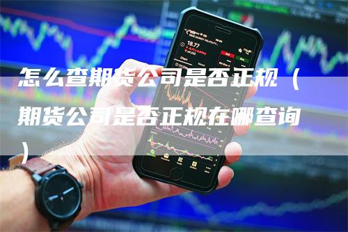 怎么查期货公司是否正规（期货公司是否正规在哪查询）