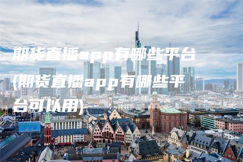 期货直播app有哪些平台(期货直播app有哪些平台可以用)