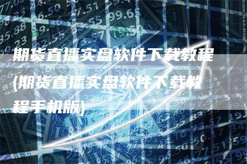 期货直播实盘软件下载教程(期货直播实盘软件下载教程手机版)