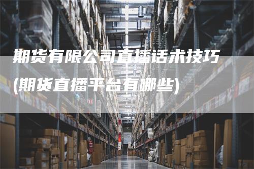 期货有限公司直播话术技巧(期货直播平台有哪些)