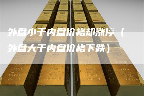 外盘小于内盘价格却涨停（外盘大于内盘价格下跌）