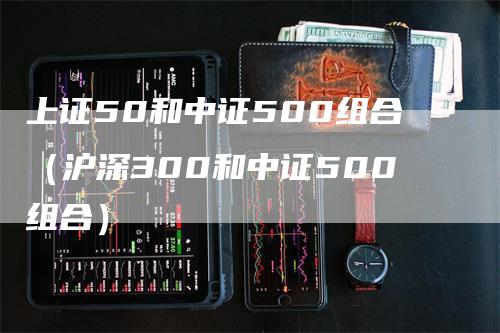 上证50和中证500组合(沪深300和中证500组合)