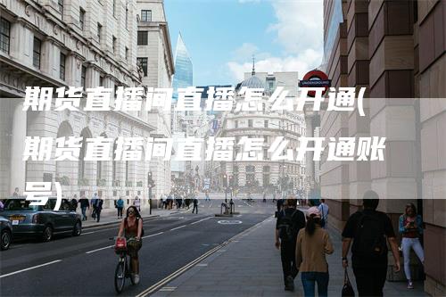 期货直播间直播怎么开通(期货直播间直播怎么开通账号)