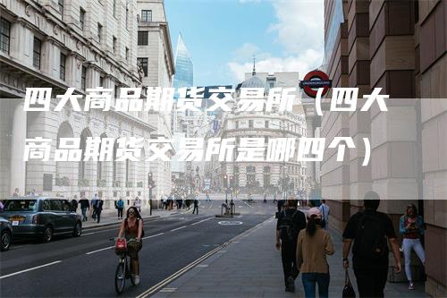 四大商品期货交易所（四大商品期货交易所是哪四个）