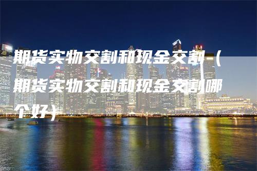 期货实物交割和现金交割（期货实物交割和现金交割哪个好）