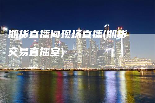 期货直播间现场直播(期货交易直播室)