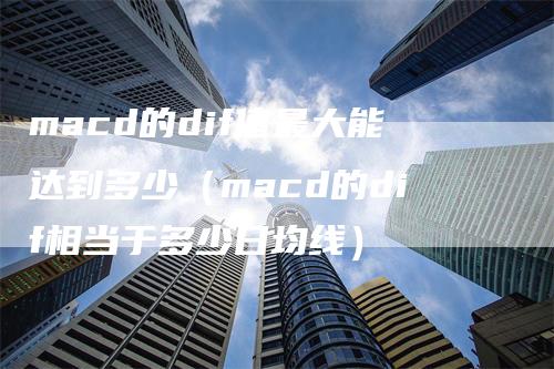 macd的dif值最大能达到多少（macd的dif相当于多少日均线）