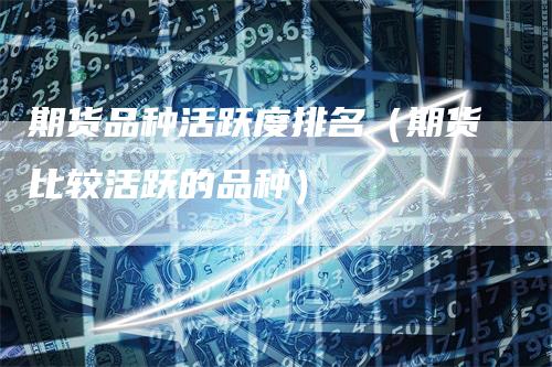 期货品种活跃度排名（期货比较活跃的品种）