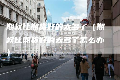 期权比期货好的太多了（期权比期货好的太多了怎么办）