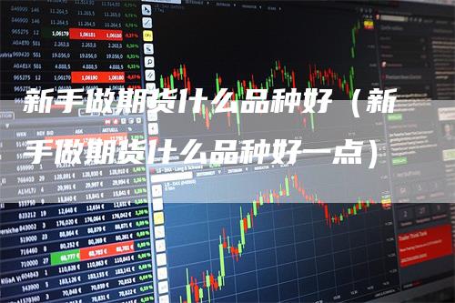 新手做期货什么品种好（新手做期货什么品种好一点）