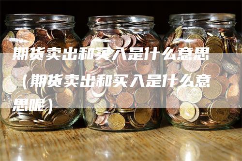 期货卖出和买入是什么意思（期货卖出和买入是什么意思呢）