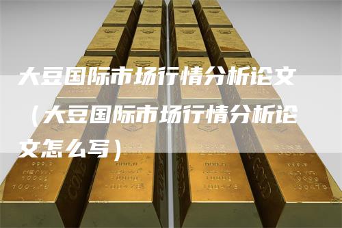 大豆国际市场行情分析论文(大豆国际市场行情分析论文怎么写)