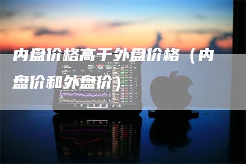 内盘价格高于外盘价格(内盘价和外盘价)