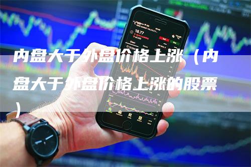 内盘大于外盘价格上涨（内盘大于外盘价格上涨的股票）
