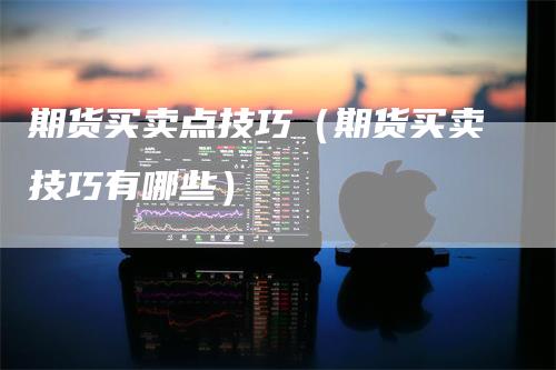 期货买卖点技巧（期货买卖技巧有哪些）