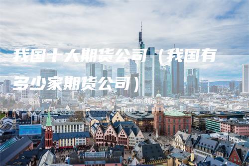 我国十大期货公司（我国有多少家期货公司）