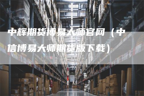 中辉期货博易大师官网（中信博易大师期货版下载）