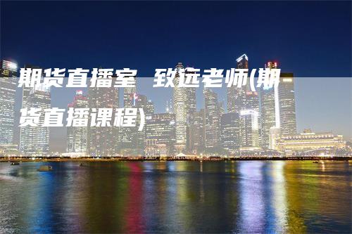 期货直播室 致远老师(期货直播课程)