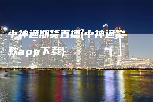 中神通期货直播(中神通贷款app下载)