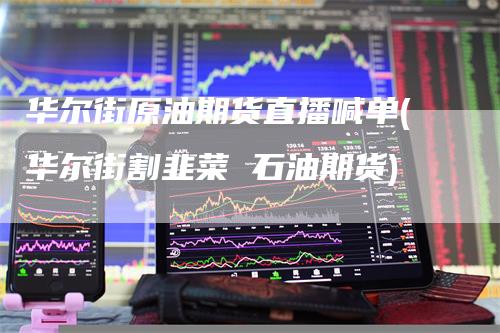 华尔街原油期货直播喊单(华尔街割韭菜 石油期货)