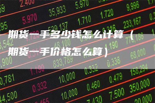 期货一手多少钱怎么计算（期货一手价格怎么算）