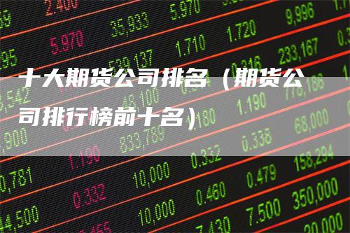 十大期货公司排名（期货公司排行榜前十名）