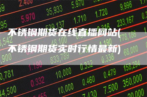 不锈钢期货在线直播网站(不锈钢期货实时行情最新)