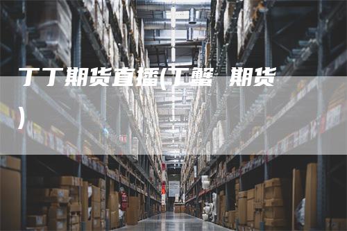 丁丁期货直播(丁蟹 期货)