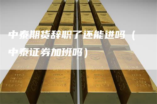 中泰期货辞职了还能进吗（中泰证券加班吗）