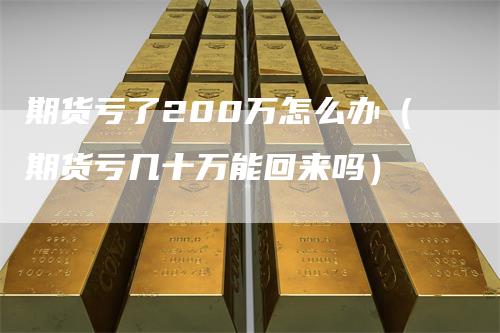期货亏了200万怎么办（期货亏几十万能回来吗）