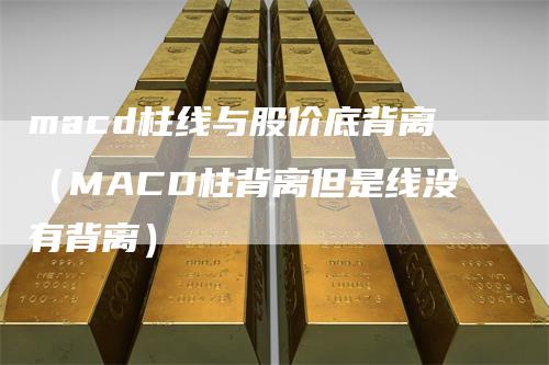 macd柱线与股价底背离（MACD柱背离但是线没有背离）