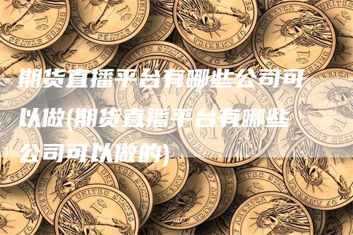 期货直播平台有哪些公司可以做(期货直播平台有哪些公司可以做的)