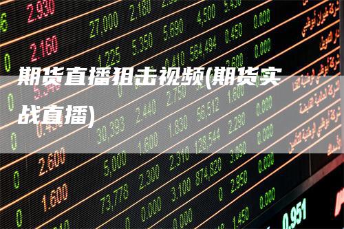 期货直播狙击视频(期货实战直播)