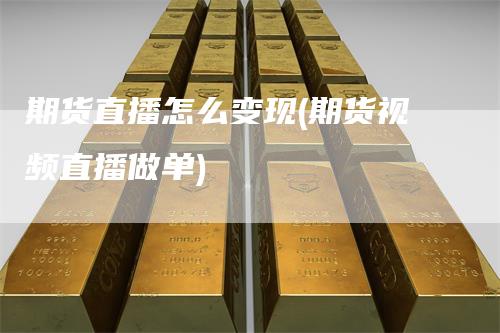期货直播怎么变现(期货视频直播做单)